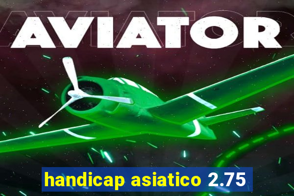 handicap asiatico 2.75